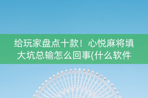 给玩家盘点十款！心悦麻将填大坑总输怎么回事(什么软件可以赢)
