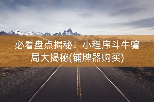 必看盘点揭秘！小程序斗牛骗局大揭秘(铺牌器购买)