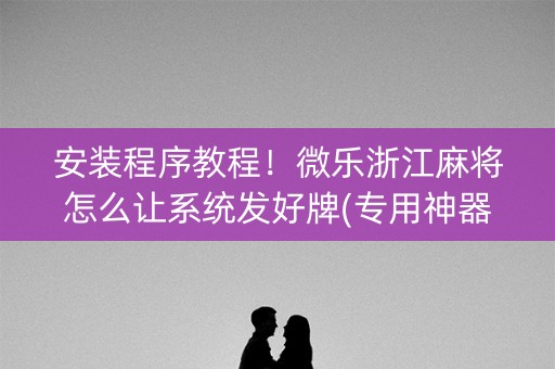 安装程序教程！微乐浙江麻将怎么让系统发好牌(专用神器下载)