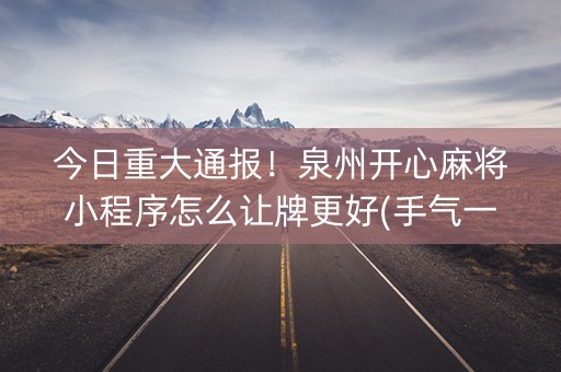 今日重大通报！泉州开心麻将小程序怎么让牌更好(手气一直很差)