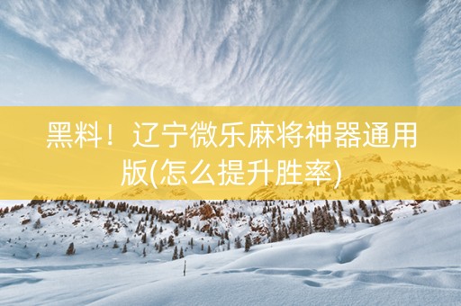 黑料！辽宁微乐麻将神器通用版(怎么提升胜率)