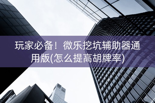 玩家必备！微乐挖坑辅助器通用版(怎么提高胡牌率)