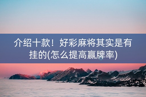 介绍十款！好彩麻将其实是有挂的(怎么提高赢牌率)