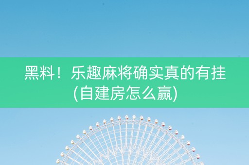 黑料！乐趣麻将确实真的有挂(自建房怎么赢)