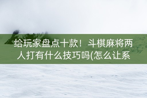 给玩家盘点十款！斗棋麻将两人打有什么技巧吗(怎么让系统给好牌)