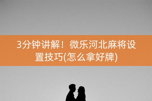 3分钟讲解！微乐河北麻将设置技巧(怎么拿好牌)