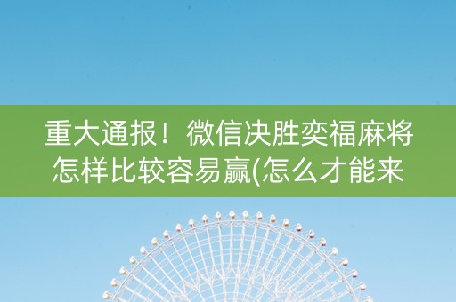重大通报！微信决胜奕福麻将怎样比较容易赢(怎么才能来好牌)