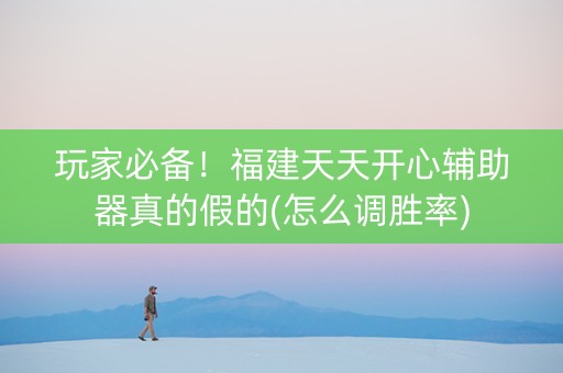 玩家必备！福建天天开心辅助器真的假的(怎么调胜率)