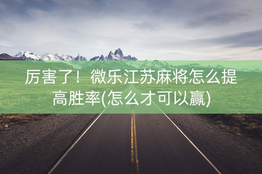 厉害了！微乐江苏麻将怎么提高胜率(怎么才可以赢)