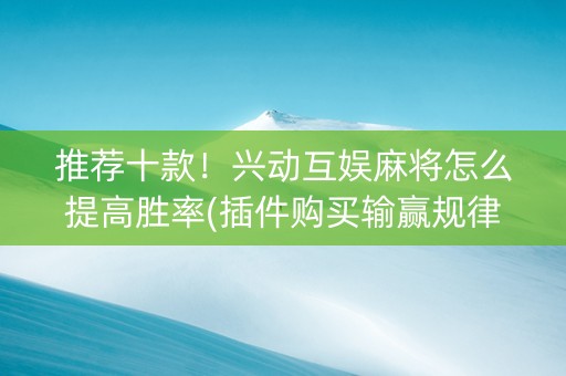 推荐十款！兴动互娱麻将怎么提高胜率(插件购买输赢规律)