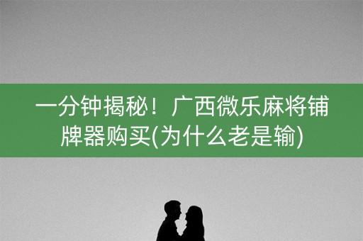 一分钟揭秘！广西微乐麻将铺牌器购买(为什么老是输)