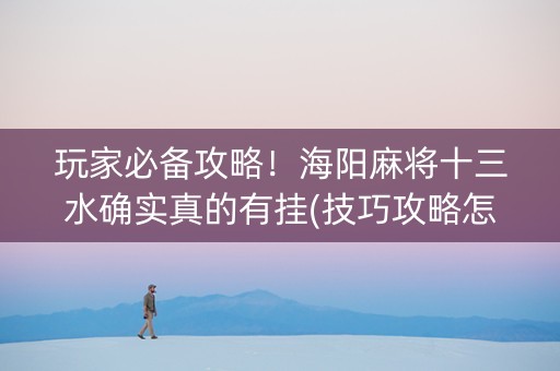 玩家必备攻略！海阳麻将十三水确实真的有挂(技巧攻略怎样拿好牌)