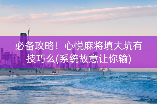 必备攻略！心悦麻将填大坑有技巧么(系统故意让你输)