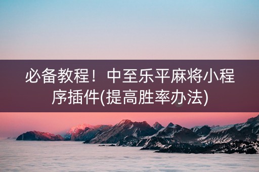 必备教程！中至乐平麻将小程序插件(提高胜率办法)