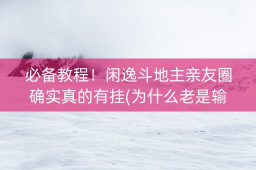 必备教程！闲逸斗地主亲友圈确实真的有挂(为什么老是输呢)