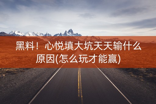 黑料！心悦填大坑天天输什么原因(怎么玩才能赢)