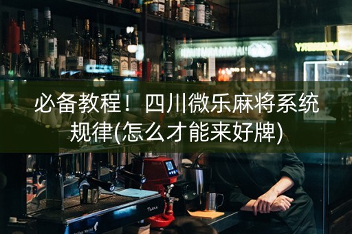 必备教程！四川微乐麻将系统规律(怎么才能来好牌)