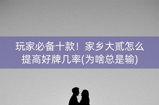 玩家必备十款！家乡大贰怎么提高好牌几率(为啥总是输)