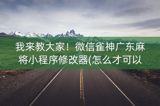 我来教大家！微信雀神广东麻将小程序修改器(怎么才可以赢)