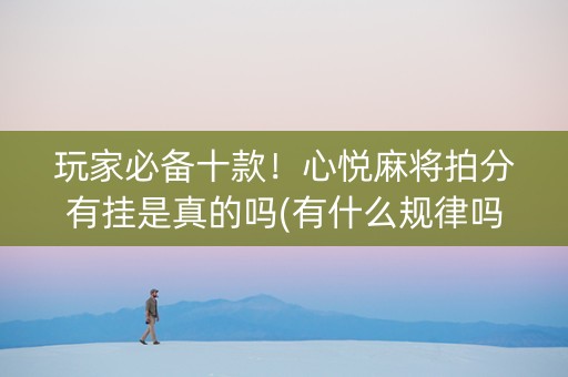 玩家必备十款！心悦麻将拍分有挂是真的吗(有什么规律吗)