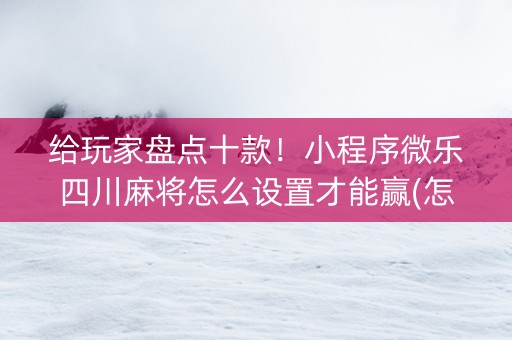 给玩家盘点十款！小程序微乐四川麻将怎么设置才能赢(怎么打才赢)