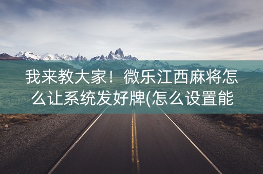 我来教大家！微乐江西麻将怎么让系统发好牌(怎么设置能有好牌)
