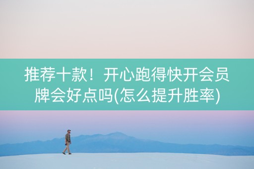 推荐十款！开心跑得快开会员牌会好点吗(怎么提升胜率)