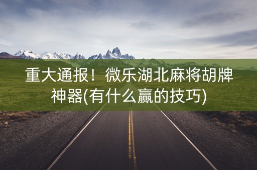 重大通报！微乐湖北麻将胡牌神器(有什么赢的技巧)