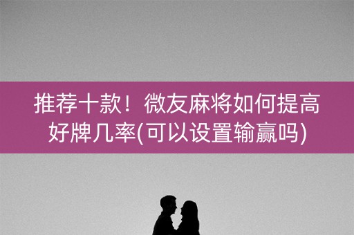 推荐十款！微友麻将如何提高好牌几率(可以设置输赢吗)