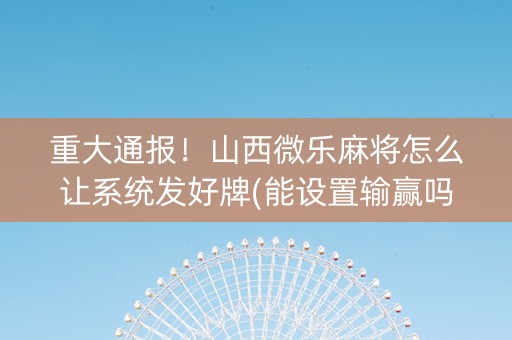 重大通报！山西微乐麻将怎么让系统发好牌(能设置输赢吗)