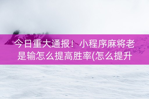 今日重大通报！小程序麻将老是输怎么提高胜率(怎么提升胜率)
