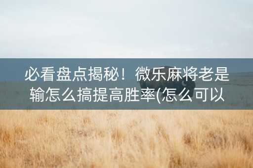必看盘点揭秘！微乐麻将老是输怎么搞提高胜率(怎么可以赢)