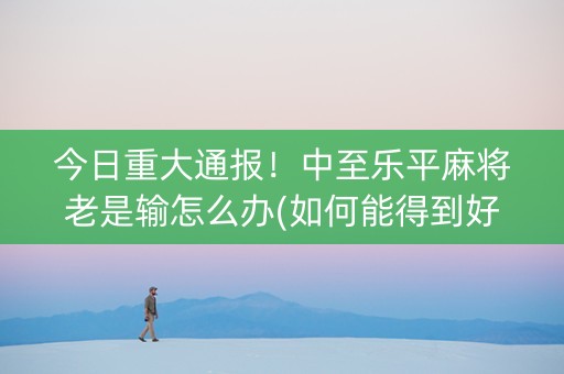 今日重大通报！中至乐平麻将老是输怎么办(如何能得到好牌)