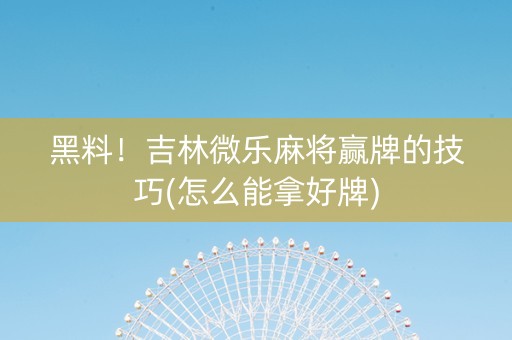 黑料！吉林微乐麻将赢牌的技巧(怎么能拿好牌)