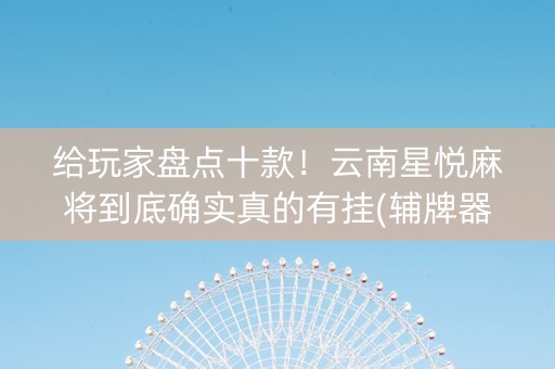 给玩家盘点十款！云南星悦麻将到底确实真的有挂(辅牌器购买)