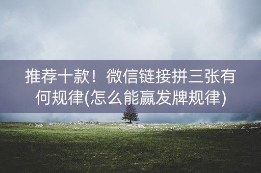 推荐十款！微信链接拼三张有何规律(怎么能赢发牌规律)