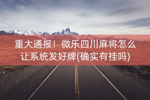 重大通报！微乐四川麻将怎么让系统发好牌(确实有挂吗)