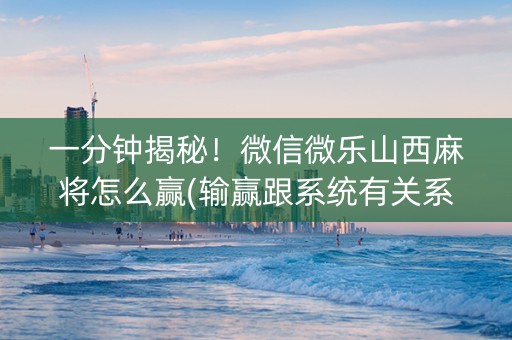一分钟揭秘！微信微乐山西麻将怎么赢(输赢跟系统有关系吗)