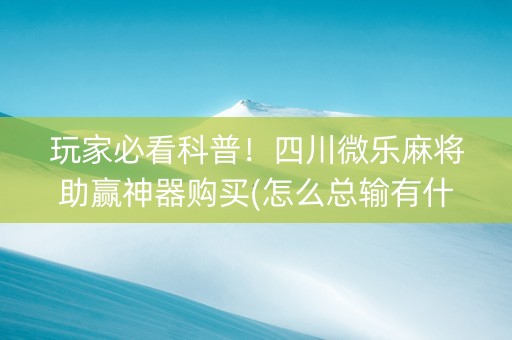 玩家必看科普！四川微乐麻将助赢神器购买(怎么总输有什么猫腻)