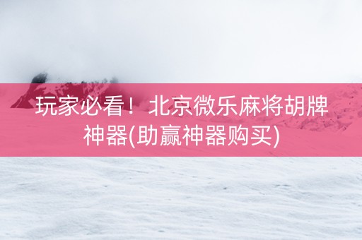 玩家必看！北京微乐麻将胡牌神器(助赢神器购买)