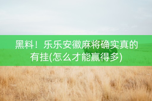 黑料！乐乐安徽麻将确实真的有挂(怎么才能赢得多)