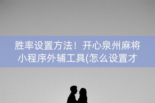 胜率设置方法！开心泉州麻将小程序外辅工具(怎么设置才能赢)