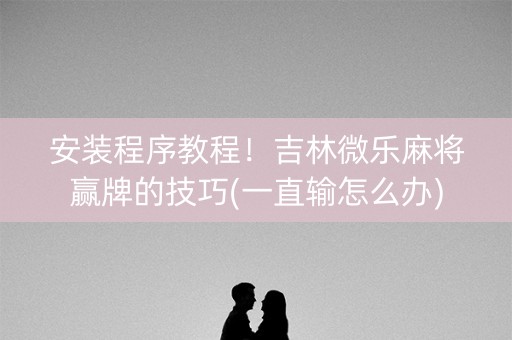 安装程序教程！吉林微乐麻将赢牌的技巧(一直输怎么办)