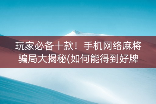 玩家必备十款！手机网络麻将骗局大揭秘(如何能得到好牌)