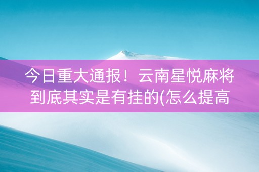 今日重大通报！云南星悦麻将到底其实是有挂的(怎么提高好牌率)