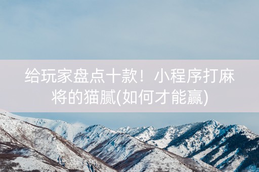 给玩家盘点十款！小程序打麻将的猫腻(如何才能赢)