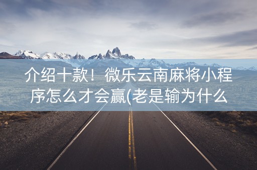 介绍十款！微乐云南麻将小程序怎么才会赢(老是输为什么)