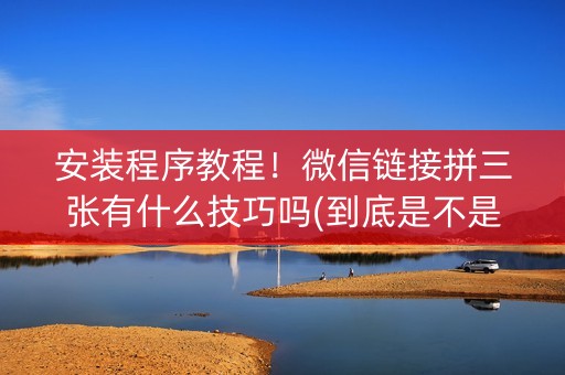 安装程序教程！微信链接拼三张有什么技巧吗(到底是不是有挂)