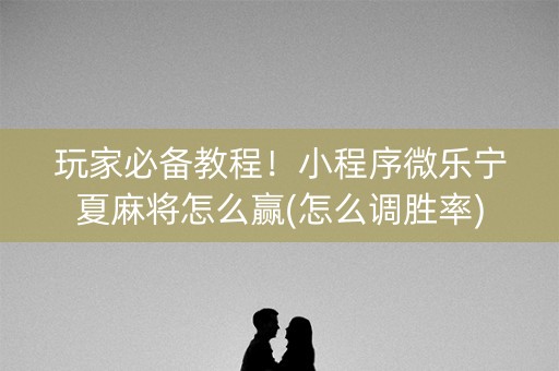 玩家必备教程！小程序微乐宁夏麻将怎么赢(怎么调胜率)