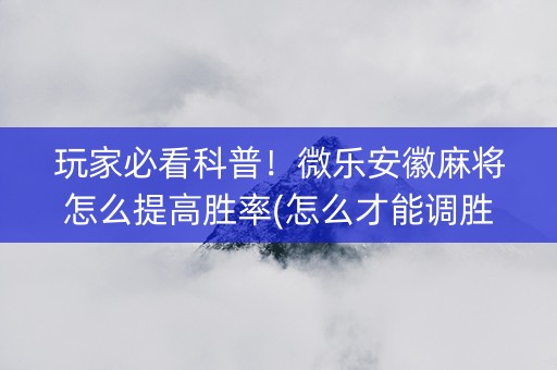 玩家必看科普！微乐安徽麻将怎么提高胜率(怎么才能调胜率)